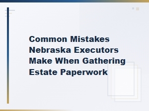 Common Estate Paperwork Mistakes for Nebraska Executors