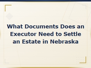 Documents Executors Need to Settle Estates in Nebraska