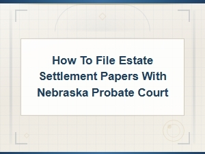 How to File Estate Papers in Nebraska Probate Court